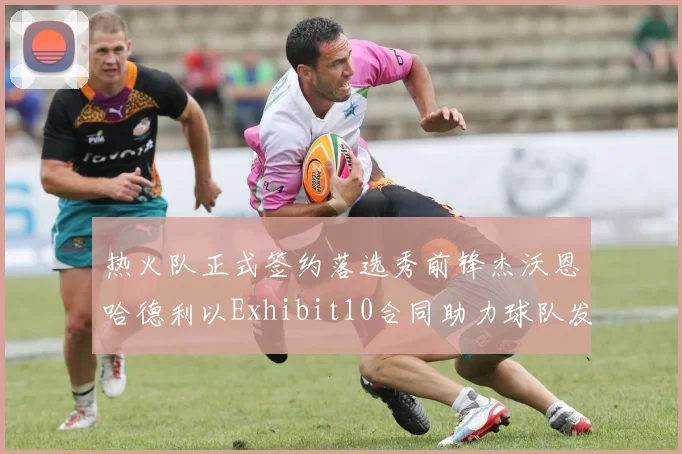 热火队正式签约落选秀前锋杰沃恩哈德利以Exhibit10合同助力球队发展