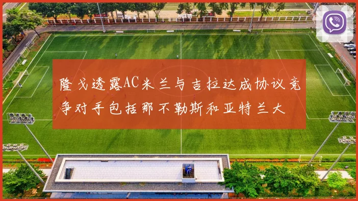 隆戈透露AC米兰与吉拉达成协议竞争对手包括那不勒斯和亚特兰大