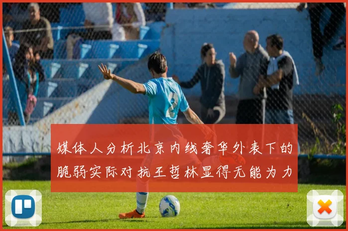 媒体人分析北京内线奢华外表下的脆弱实际对抗王哲林显得无能为力