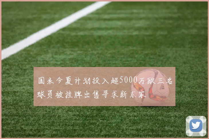 国米今夏计划投入超5000万欧三名球员被挂牌出售寻求新东家