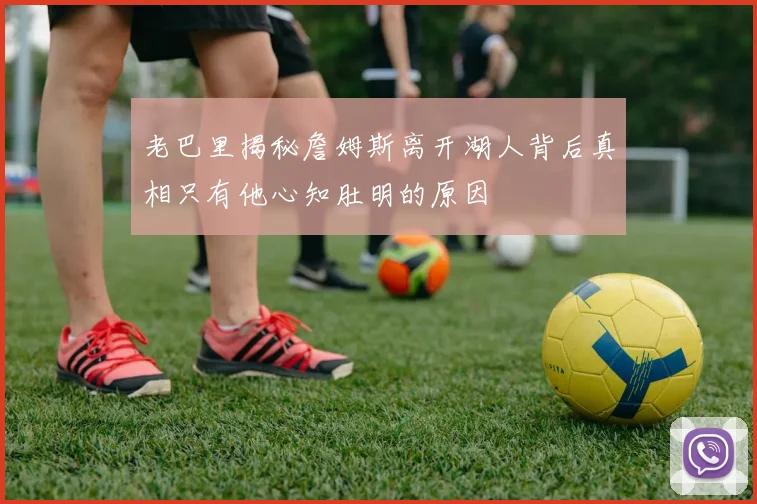老巴里揭秘詹姆斯离开湖人背后真相只有他心知肚明的原因