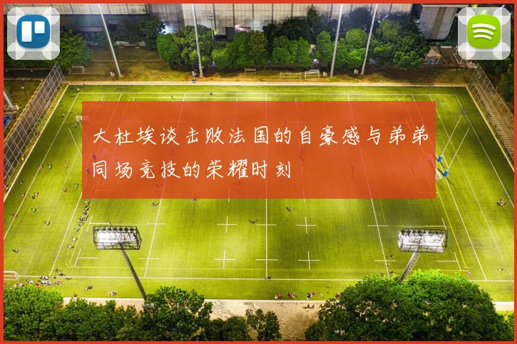 大杜埃谈击败法国的自豪感与弟弟同场竞技的荣耀时刻