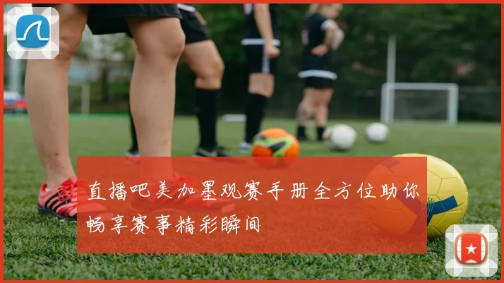 直播吧美加墨观赛手册全方位助你畅享赛事精彩瞬间
