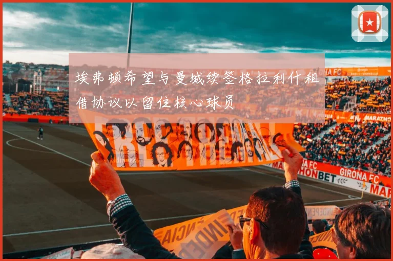 埃弗顿希望与曼城续签格拉利什租借协议以留住核心球员