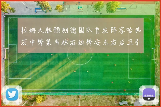 拉姆大胆预测德国队首发阵容哈弗茨中锋莱韦林右边锋安东右后卫引发热议
