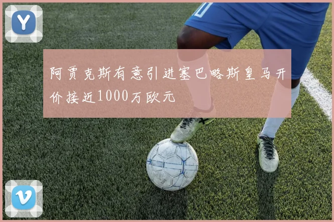 阿贾克斯有意引进塞巴略斯皇马开价接近1000万欧元