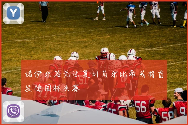 诺伊尔若无法复训乌尔比希或将首发德国杯决赛