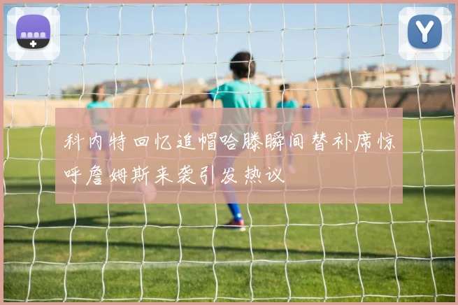 科内特回忆追帽哈滕瞬间替补席惊呼詹姆斯来袭引发热议