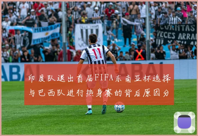 印度队退出首届FIFA东南亚杯选择与巴西队进行热身赛的背后原因分析