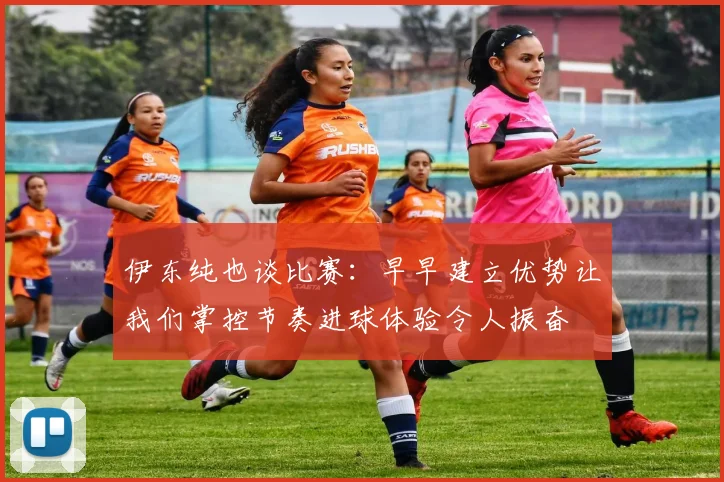 伊东纯也谈比赛：早早建立优势让我们掌控节奏进球体验令人振奋