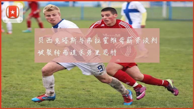 贝西克塔斯与弗拉霍维奇薪资谈判破裂转而追求劳里恩特