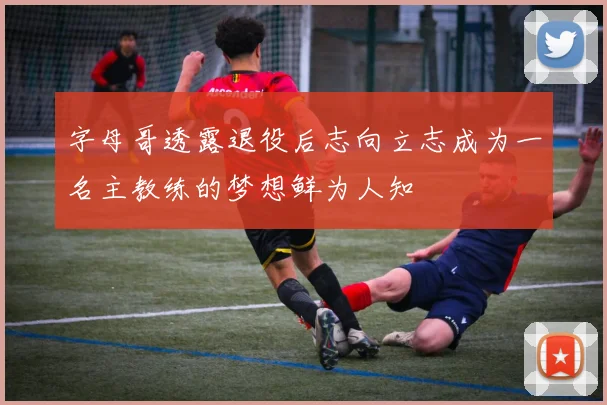 字母哥透露退役后志向立志成为一名主教练的梦想鲜为人知
