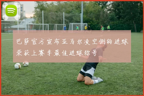 巴萨官方宣布亚马尔凌空侧钩进球荣获上赛季最佳进球称号