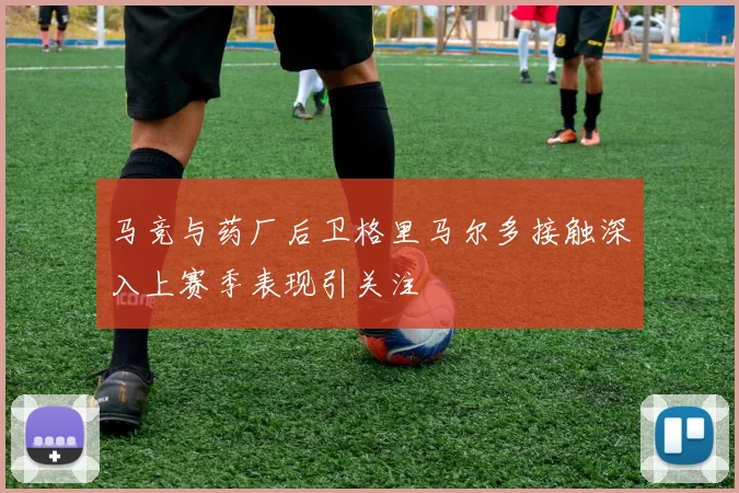 马竞与药厂后卫格里马尔多接触深入上赛季表现引关注