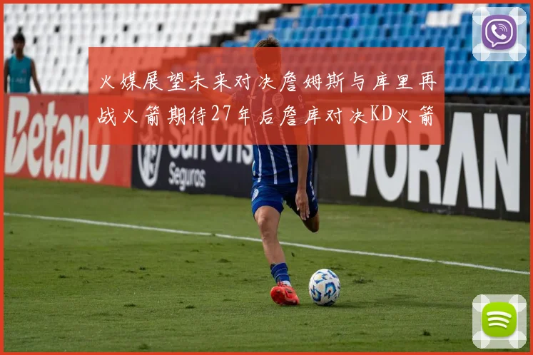 火媒展望未来对决詹姆斯与库里再战火箭期待27年后詹库对决KD火箭