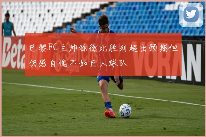 巴黎FC主帅称德比胜利超出预期但仍感自愧不如巨人球队