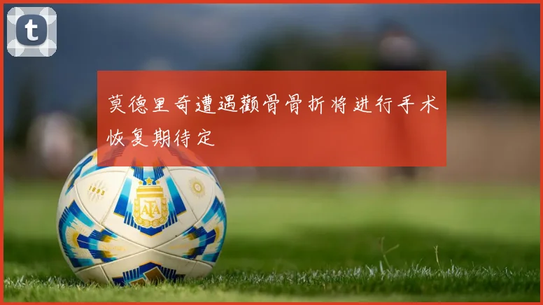 莫德里奇遭遇颧骨骨折将进行手术恢复期待定