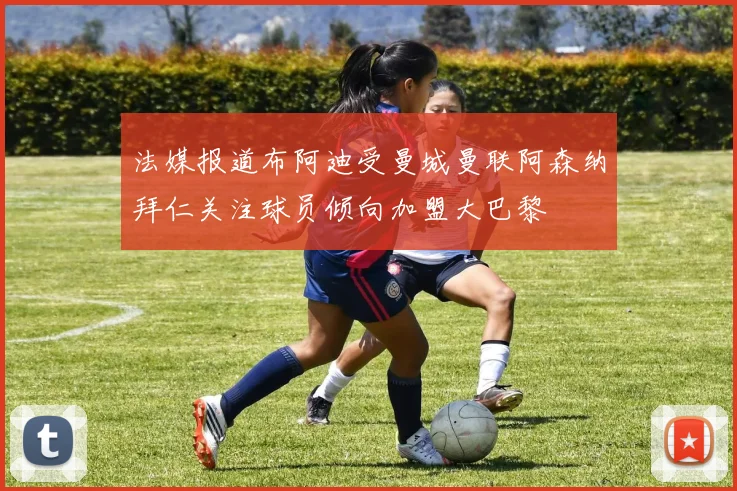 法媒报道布阿迪受曼城曼联阿森纳拜仁关注球员倾向加盟大巴黎