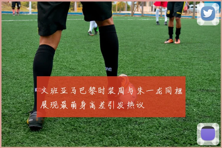 文班亚马巴黎时装周与朱一龙同框展现最萌身高差引发热议