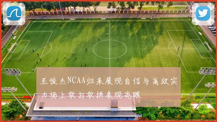 王俊杰NCAA归来展现自信与高效实力场上敢打敢拼表现亮眼