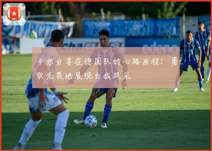 卡尔分享在德国队的心路历程：勇敢无畏地展现自我风采