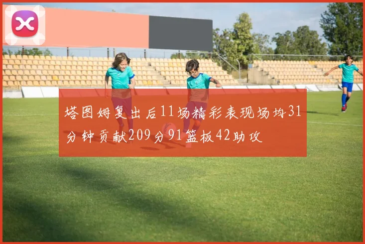 塔图姆复出后11场精彩表现场均31分钟贡献209分91篮板42助攻
