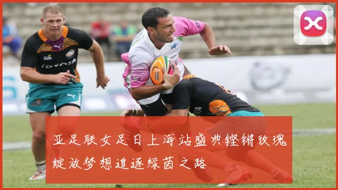 亚足联女足日上海站盛典铿锵玫瑰绽放梦想追逐绿茵之路