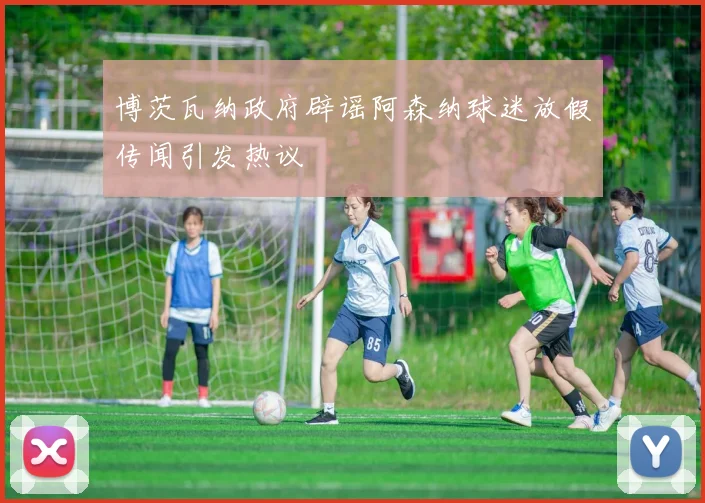 博茨瓦纳政府辟谣阿森纳球迷放假传闻引发热议