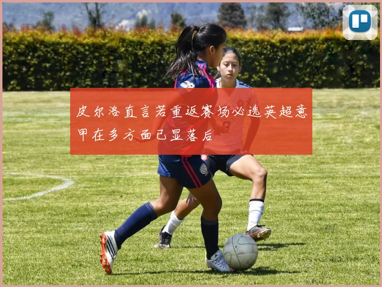 皮尔洛直言若重返赛场必选英超意甲在多方面已显落后