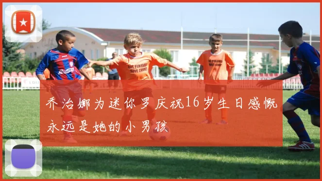 乔治娜为迷你罗庆祝16岁生日感慨永远是她的小男孩
